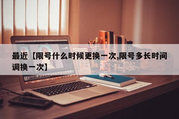 最近【限号什么时候更换一次,限号多长时间调换一次】