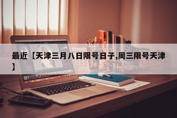 最近【天津三月八日限号日子,周三限号天津】