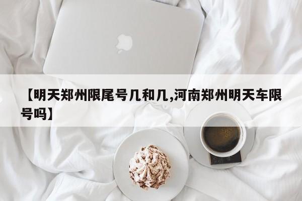 【明天郑州限尾号几和几,河南郑州明天车限号吗】