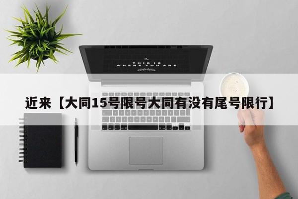 近来【大同15号限号大同有没有尾号限行】