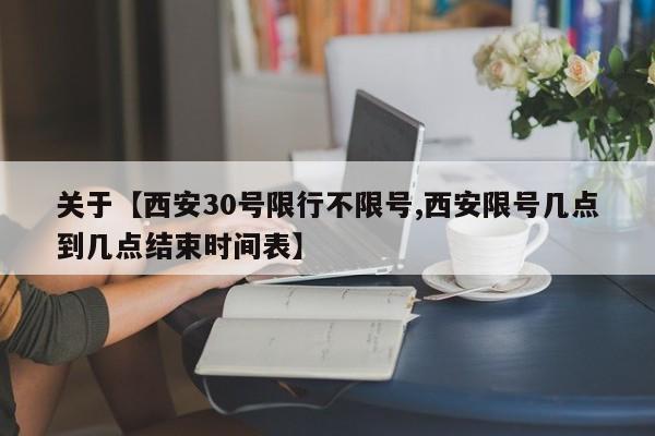 关于【西安30号限行不限号,西安限号几点到几点结束时间表】