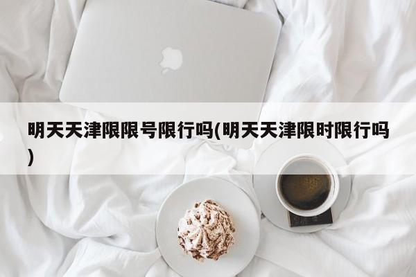 明天天津限限号限行吗(明天天津限时限行吗)
