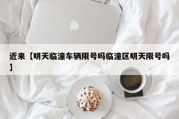 近来【明天临潼车辆限号吗临潼区明天限号吗】