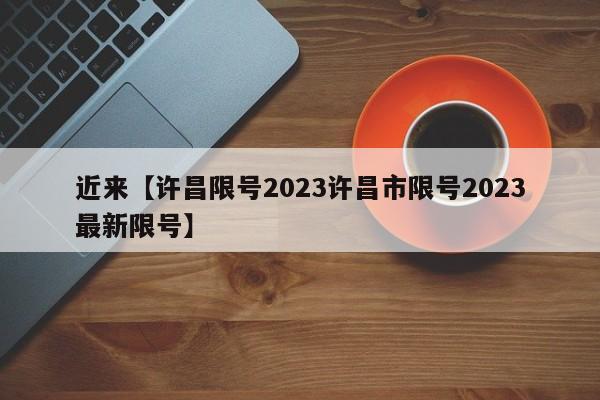 近来【许昌限号2023许昌市限号2023最新限号】
