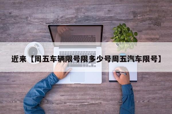 近来【周五车辆限号限多少号周五汽车限号】