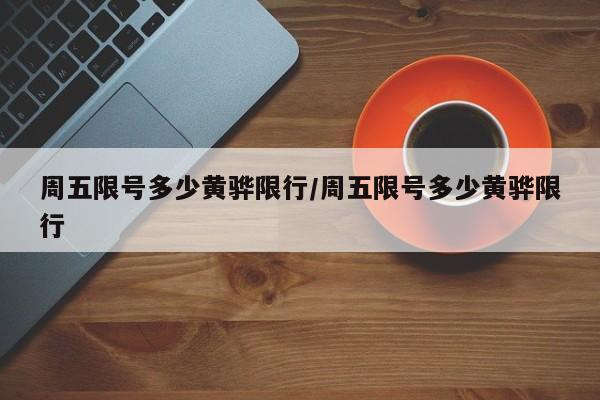 周五限号多少黄骅限行/周五限号多少黄骅限行