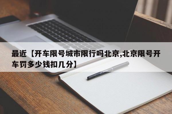 最近【开车限号城市限行吗北京,北京限号开车罚多少钱扣几分】
