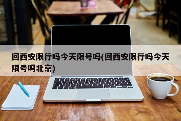 回西安限行吗今天限号吗(回西安限行吗今天限号吗北京)