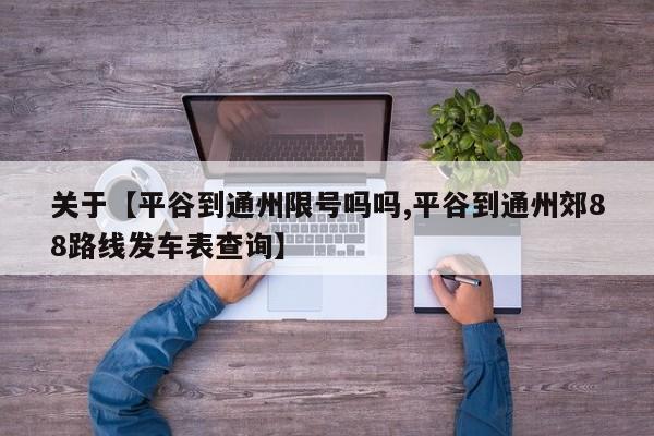 关于【平谷到通州限号吗吗,平谷到通州郊88路线发车表查询】