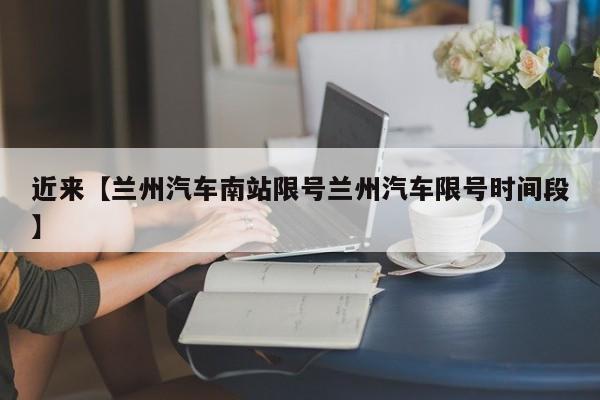 近来【兰州汽车南站限号兰州汽车限号时间段】