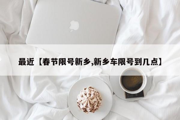 最近【春节限号新乡,新乡车限号到几点】