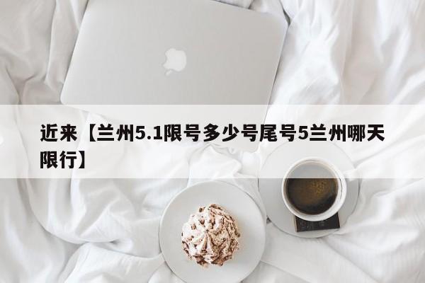 近来【兰州5.1限号多少号尾号5兰州哪天限行】