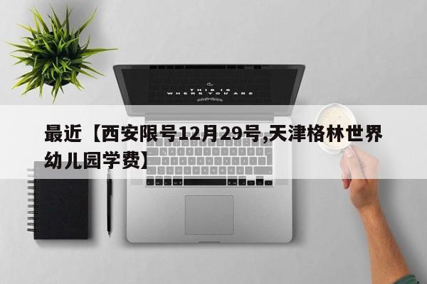 最近【西安限号12月29号,天津格林世界幼儿园学费】