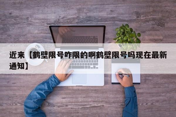 近来【鹤壁限号咋限的啊鹤壁限号吗现在最新通知】