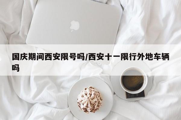 国庆期间西安限号吗/西安十一限行外地车辆吗