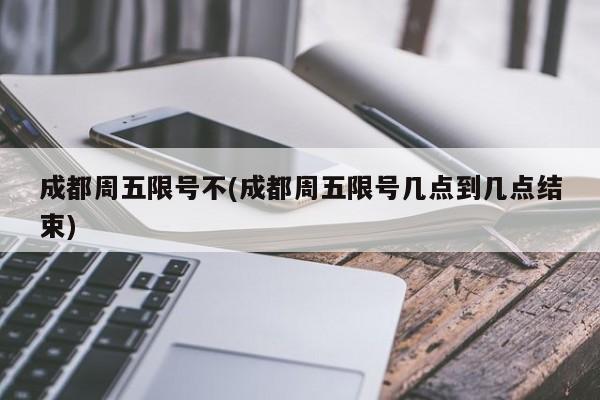 成都周五限号不(成都周五限号几点到几点结束)