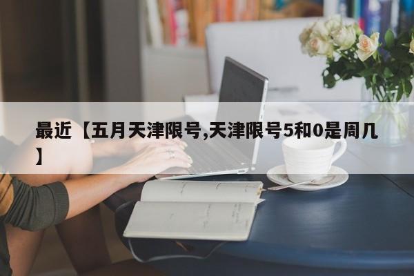 最近【五月天津限号,天津限号5和0是周几】