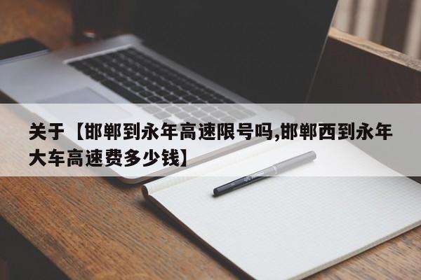 关于【邯郸到永年高速限号吗,邯郸西到永年大车高速费多少钱】