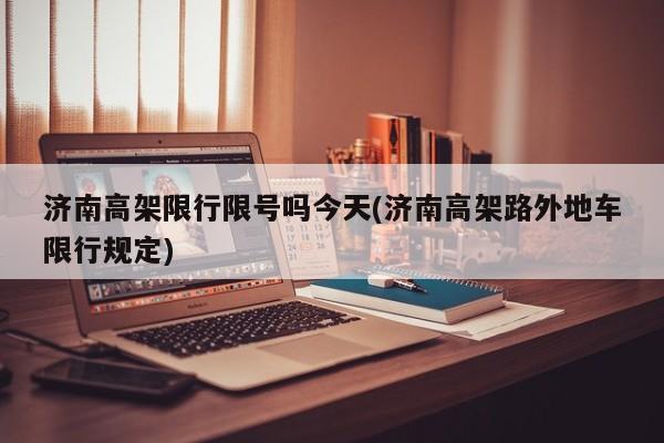 济南高架限行限号吗今天(济南高架路外地车限行规定)