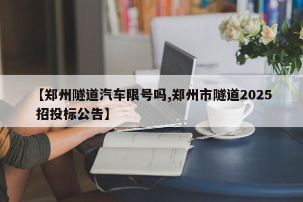【郑州隧道汽车限号吗,郑州市隧道2025 招投标公告】