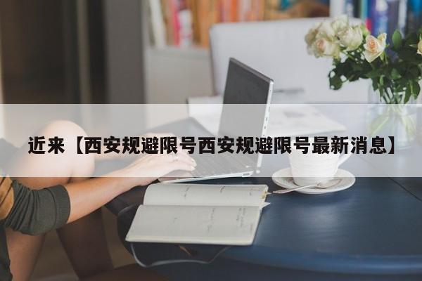 近来【西安规避限号西安规避限号最新消息】