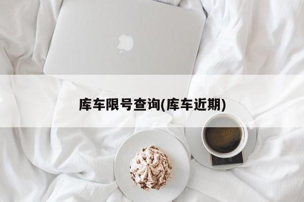 库车限号查询(库车近期)