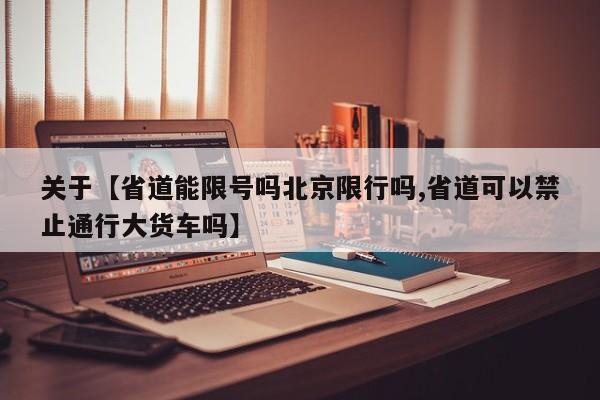 关于【省道能限号吗北京限行吗,省道可以禁止通行大货车吗】