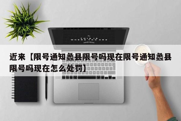 近来【限号通知蠡县限号吗现在限号通知蠡县限号吗现在怎么处罚】