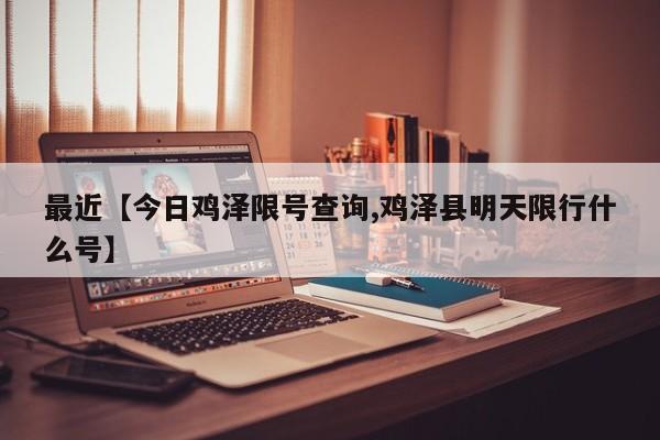 最近【今日鸡泽限号查询,鸡泽县明天限行什么号】