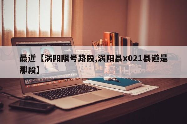 最近【涡阳限号路段,涡阳县x021县道是那段】