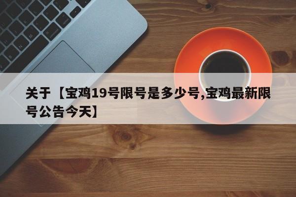 关于【宝鸡19号限号是多少号,宝鸡最新限号公告今天】