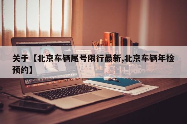 关于【北京车辆尾号限行最新,北京车辆年检预约】