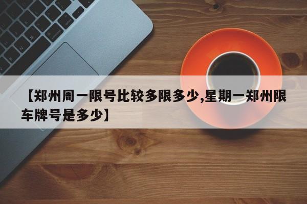 【郑州周一限号比较多限多少,星期一郑州限车牌号是多少】
