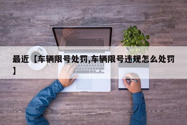 最近【车辆限号处罚,车辆限号违规怎么处罚】
