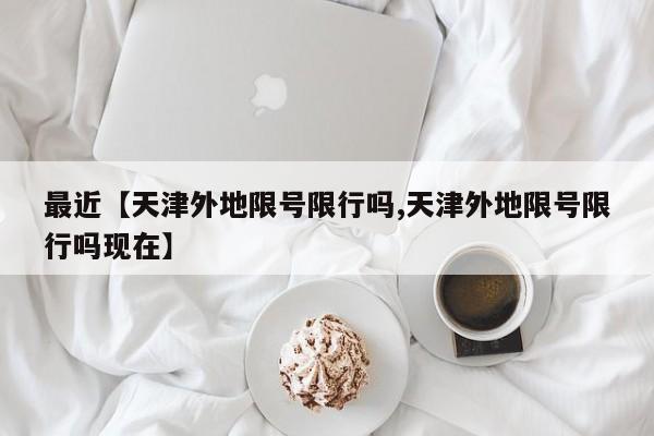 最近【天津外地限号限行吗,天津外地限号限行吗现在】