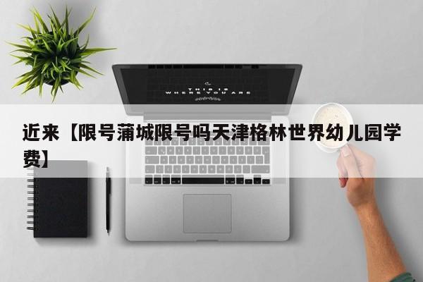 近来【限号蒲城限号吗天津格林世界幼儿园学费】