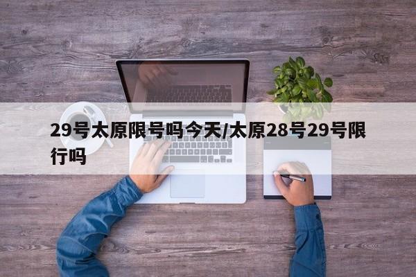29号太原限号吗今天/太原28号29号限行吗