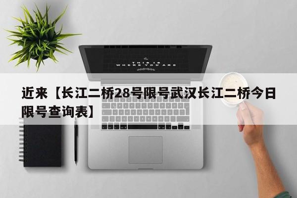 近来【长江二桥28号限号武汉长江二桥今日限号查询表】