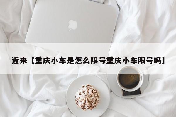 近来【重庆小车是怎么限号重庆小车限号吗】